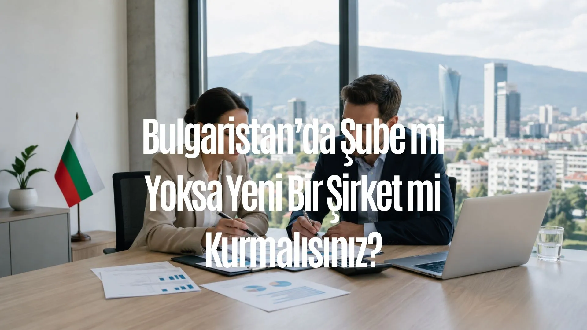 Bulgaristan’da Şube mi Yoksa Yeni Bir Şirket mi Kurmalısınız?