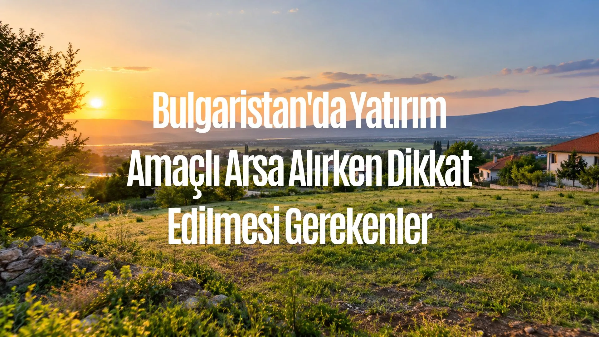 Bulgaristan'da Yatırım Amaçlı Arsa Alırken Dikkat Edilmesi Gerekenler